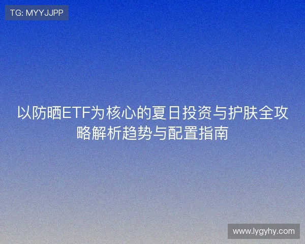 以防晒ETF为核心的夏日投资与护肤全攻略解析趋势与配置指南
