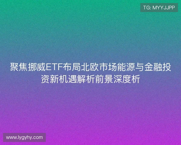 聚焦挪威ETF布局北欧市场能源与金融投资新机遇解析前景深度析